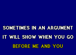 SOMETIMES IN AN ARGUMENT
IT WILL SHOW WHEN YOU GO
BEFORE ME AND YOU