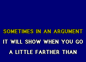 SOMETIMES IN AN ARGUMENT
IT WILL SHOWr WHEN YOU GO
A LITTLE FARTHER THAN
