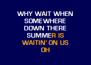 WHY WAIT WHEN
SOMEWHERE
DOWN THERE

SUMMER IS
WAITIN' ON US
OH