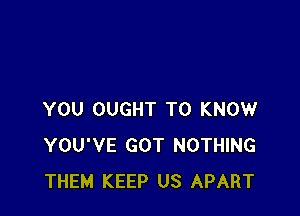 YOU OUGHT TO KNOW
YOU'VE GOT NOTHING
THEM KEEP US APART