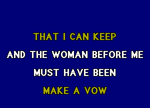 THAT I CAN KEEP

AND THE WOMAN BEFORE ME
MUST HAVE BEEN
MAKE A VOW