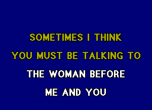 SOMETIMES I THINK

YOU MUST BE TALKING TO
THE WOMAN BEFORE
ME AND YOU