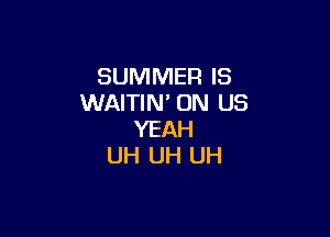 SUMMER IS
WAITIN' 0N US

YEAH
UH UH UH