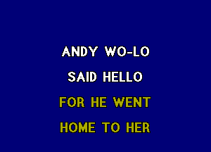 ANDY WO-LO

SAID HELLO
FOR HE WENT
HOME T0 HER
