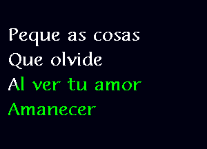 Peque as cosas
Que olvide

Al ver tu amor
Amanecer