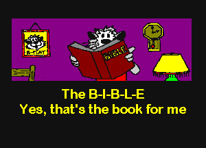 The B-I-B-L-E
Yes, that's the book for me