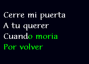 Cerre mi puerta
A tu querer

Cuando moria
Por volver