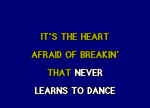 IT'S THE HEART

AFRAID 0F BREAKIN'
THAT NEVER
LEARNS T0 DANCE