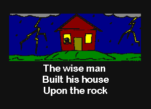 The wise man
Built his house
Upon the rock