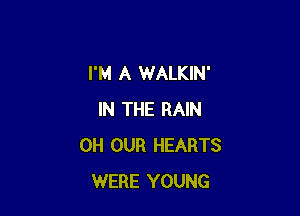 I'M A WALKIN'

IN THE RAIN
0H OUR HEARTS
WERE YOUNG