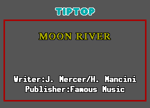 'I'IP'I'OP

MOON RIVER

Hriteer.

HercerlH.

Hancini

PublisherzFanous Husic