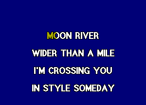 MOON RIVER

WIDER THAN A MILE
I'M CROSSING YOU
IN STYLE SOMEDAY