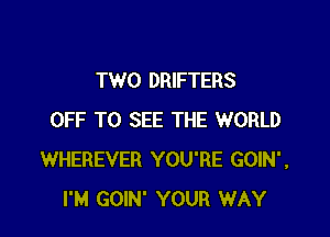 TWO DRIFTERS

OFF TO SEE THE WORLD
WHEREVER YOU'RE GOIN',
I'M GOIN' YOUR WAY