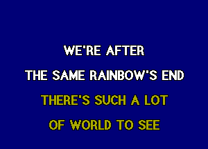 WE'RE AFTER

THE SAME RAINBOW'S END
THERE'S SUCH A LOT
OF WORLD TO SEE