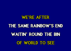WE'RE AFTER

THE SAME RAINBOW'S END
WAITIN' ROUND THE BIN
OF WORLD TO SEE