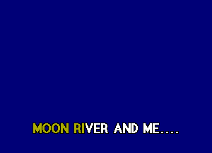 MOON RIVER AND ME....