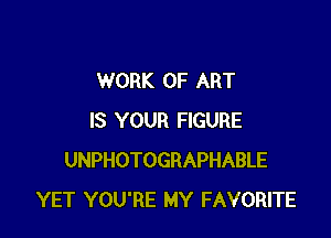 WORK OF ART

IS YOUR FIGURE
UNPHOTOGRAPHABLE
YET YOU'RE MY FAVORITE