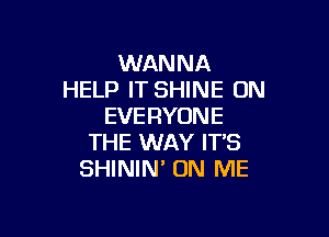 WANNA
HELP IT SHINE ON
EVERYONE

THE WAY IT'S
SHININ' ON ME