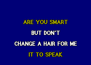 ARE YOU SMART

BUT DON'T
CHANGE A HAIR FOR ME
IT TO SPEAK