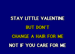 STAY LITTLE VALENTINE

BUT DON'T
CHANGE A HAIR FOR ME
NOT IF YOU CARE FOR ME