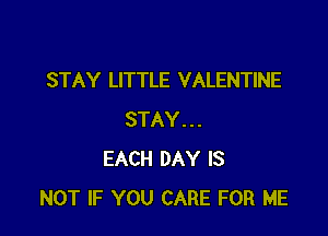 STAY LITTLE VALENTINE

STAY...
EACH DAY IS
NOT IF YOU CARE FOR ME