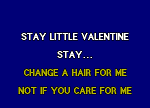 STAY LITTLE VALENTINE

STAY...
CHANGE A HAIR FOR ME
NOT IF YOU CARE FOR ME