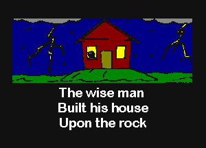 The wise man
Built his house
Upon the rock