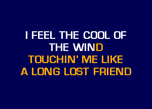 I FEEL THE COOL OF
THE WIND
TOUCHIN' ME LIKE
A LONG LOST FRIEND