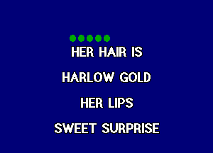 HER HAIR IS

HARLOW GOLD
HER LIPS
SWEET SURPRISE