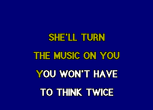 SHE'LL TURN

THE MUSIC ON YOU
YOU WON'T HAVE
TO THINK TWICE