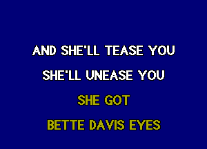 AND SHE'LL TEASE YOU

SHE'LL UNEASE YOU
SHE GOT
BETTE DAVIS EYES
