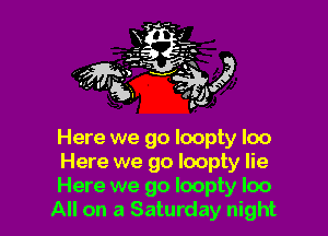 Here we go loopty loo

Here we go loopty lie

Here we go Ioopty loo
All on a Saturday night