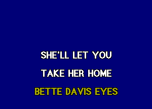 SHE'LL LET YOU
TAKE HER HOME
BETTE DAVIS EYES
