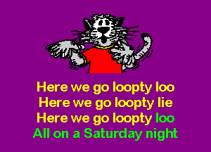 Here we go loopty loo

Here we go loopty lie

Here we go Ioopty loo
All on a Saturday night