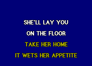 SHE'LL LAY YOU

ON THE FLOOR
TAKE HER HOME
IT WETS HER APPETITE