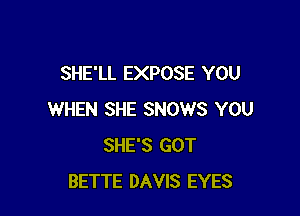 SHE'LL EXPOSE YOU

WHEN SHE SNOWS YOU
SHE'S GOT
BETTE DAVIS EYES