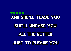 AND SHE'LL TEASE YOU

SHE'LL UNEASE YOU
ALL THE BETTER
JUST TO PLEASE YOU