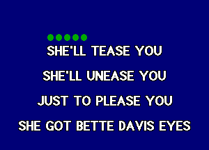 SHE'LL TEASE YOU

SHE'LL UNEASE YOU
JUST TO PLEASE YOU
SHE GOT BETTE DAVIS EYES
