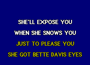 SHE'LL EXPOSE YOU

WHEN SHE SNOWS YOU
JUST TO PLEASE YOU
SHE GOT BETTE DAVIS EYES