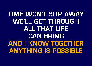 TIME WON'T SLIP AWAY
WE'LL GET THROUGH
ALL THAT LIFE
CAN BRING
AND I KNOW TOGETHER
ANYTHING IS POSSIBLE