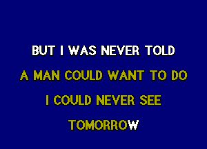 BUT I WAS NEVER TOLD

A MAN COULD WANT TO DO
I COULD NEVER SEE
TOMORROW