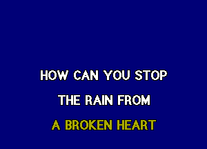 HOW CAN YOU STOP
THE RAIN FROM
A BROKEN HEART