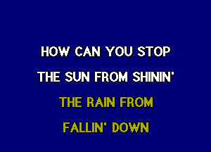 HOW CAN YOU STOP

THE SUN FROM SHININ'
THE RAIN FROM
FALLIN' DOWN