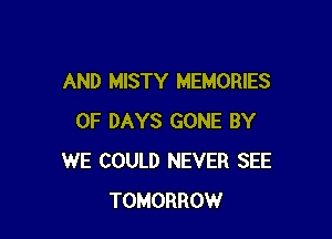 AND MISTY MEMORIES

0F DAYS GONE BY
WE COULD NEVER SEE
TOMORROW
