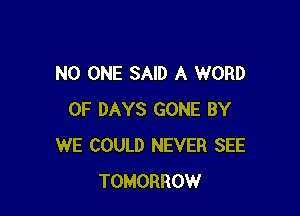 NO ONE SAID A WORD

0F DAYS GONE BY
WE COULD NEVER SEE
TOMORROW