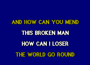 AND HOW CAN YOU MEND

THIS BROKEN MAN
HOW CAN I LOSER
THE WORLD GO ROUND