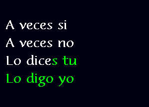 A veces Si
A veces no

Lo dices tu
Lo digo yo