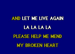 AND LET ME LIVE AGAIN

LA LA LA LA
PLEASE HELP ME MEND
MY BROKEN HEART