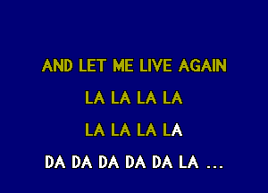 AND LET ME LIVE AGAIN

LA LA LA LA
LA LA LA LA
DA DA DA DA DA LA