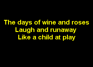 The days of wine and roses
Laugh and runaway

Like a child at play